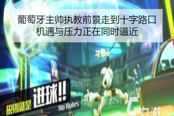 葡萄牙主帅执教前景走到十字路口 机遇与压力正在同时逼近